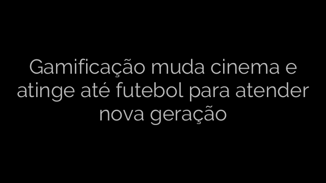 ​Gamificação muda cinema e atinge até futebol para atender nova geração 